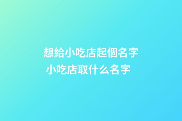 想給小吃店起個名字 小吃店取什么名字-第1張-店鋪起名-玄機派